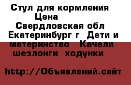 Стул для кормления › Цена ­ 4 000 - Свердловская обл., Екатеринбург г. Дети и материнство » Качели, шезлонги, ходунки   